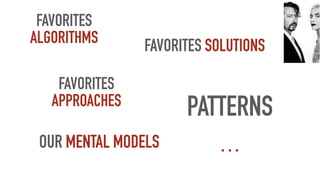 PATTERNS
FAVORITES
ALGORITHMS
…
FAVORITES SOLUTIONS
FAVORITES
APPROACHES
OUR MENTAL MODELS
 