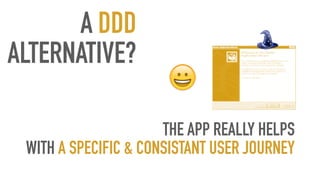 A DDD
ALTERNATIVE?
THE APP REALLY HELPS
WITH A SPECIFIC & CONSISTANT USER JOURNEY
 