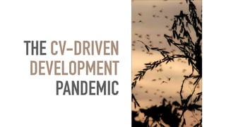 THE CV-DRIVEN
DEVELOPMENT
PANDEMIC
 