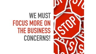 WE MUST
FOCUS MORE ON
THE BUSINESS
CONCERNS!
 