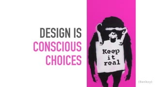 DESIGN IS
CONSCIOUS
CHOICES
(Banksy)
 