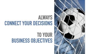 ALWAYS
CONNECT YOUR DECISIONS
TO YOUR
BUSINESS OBJECTIVES
 