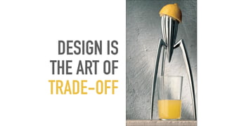DESIGN IS
THE ART OF
TRADE-OFF
 