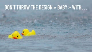 DON'T THROW
THE BABY WITH
THE BATHWATER
DON’T THROW THE DESIGN « BABY » WITH…
 