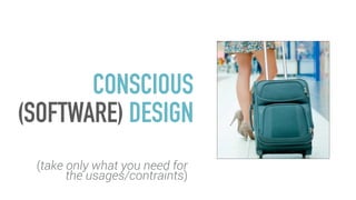 CONSCIOUS
(SOFTWARE) DESIGN
(take only what you need for
the usages/contraints)
 