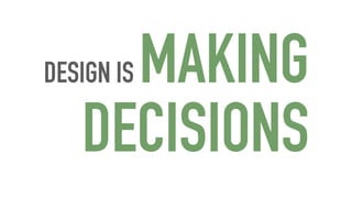 DESIGN IS MAKING
DECISIONS
 