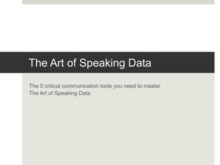 The Art of Speaking Data
The 5 critical communication tools you need to master
The Art of Speaking Data
 