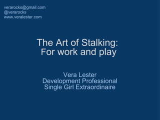 The Art of Stalking:  F or work and play  Vera Lester Development Professional Single Girl Extraordinaire [email_address] @verarocks www.veralester.com 