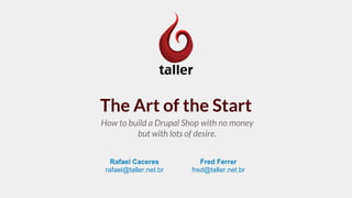The Art of the Start
How to build a Drupal Shop with no money
but with lots of desire.
Rafael Caceres
rafael@taller.net.br
Fred Ferrer
fred@taller.net.br
 