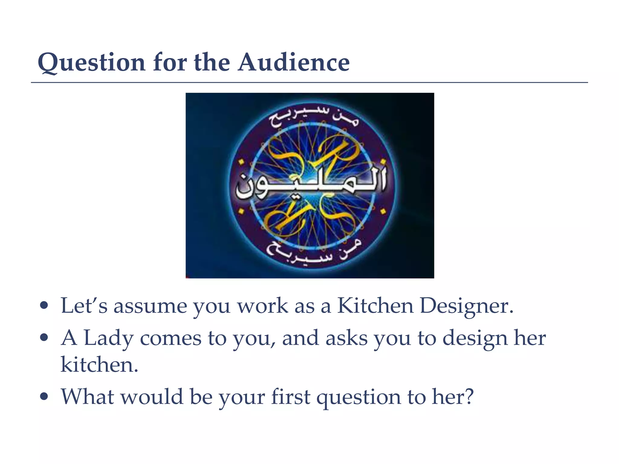 Question for the Audience




• Let’s assume you work as a Kitchen Designer.
• A Lady comes to you, and asks you to design her
  kitchen.
• What would be your first question to her?
 