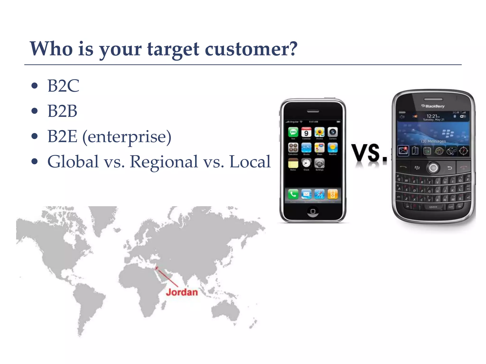 Who is your target customer?
•   B2C
•   B2B
•   B2E (enterprise)
•   Global vs. Regional vs. Local
 