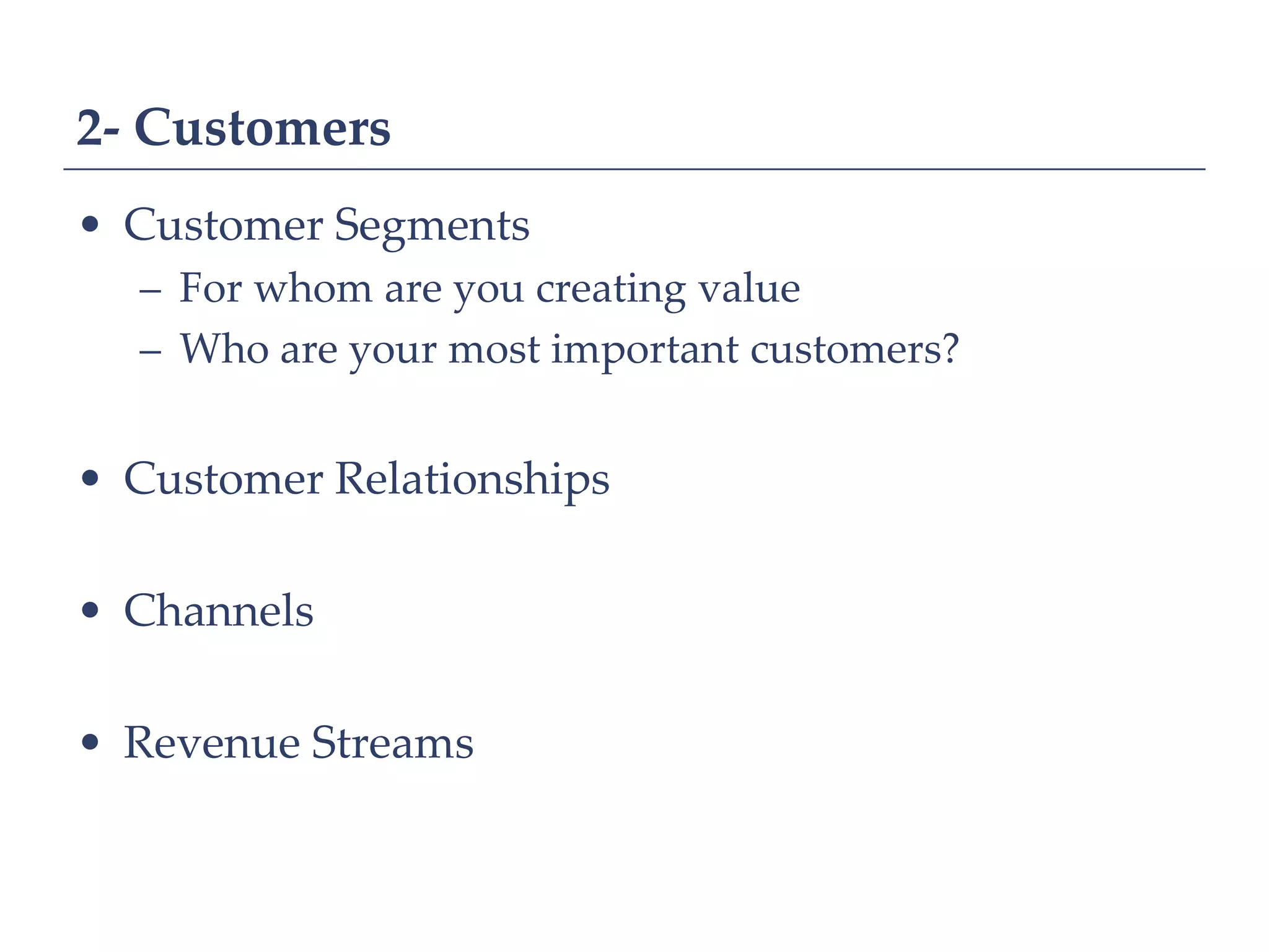 2- Customers
• Customer Segments
  – For whom are you creating value
  – Who are your most important customers?


• Customer Relationships

• Channels

• Revenue Streams
 