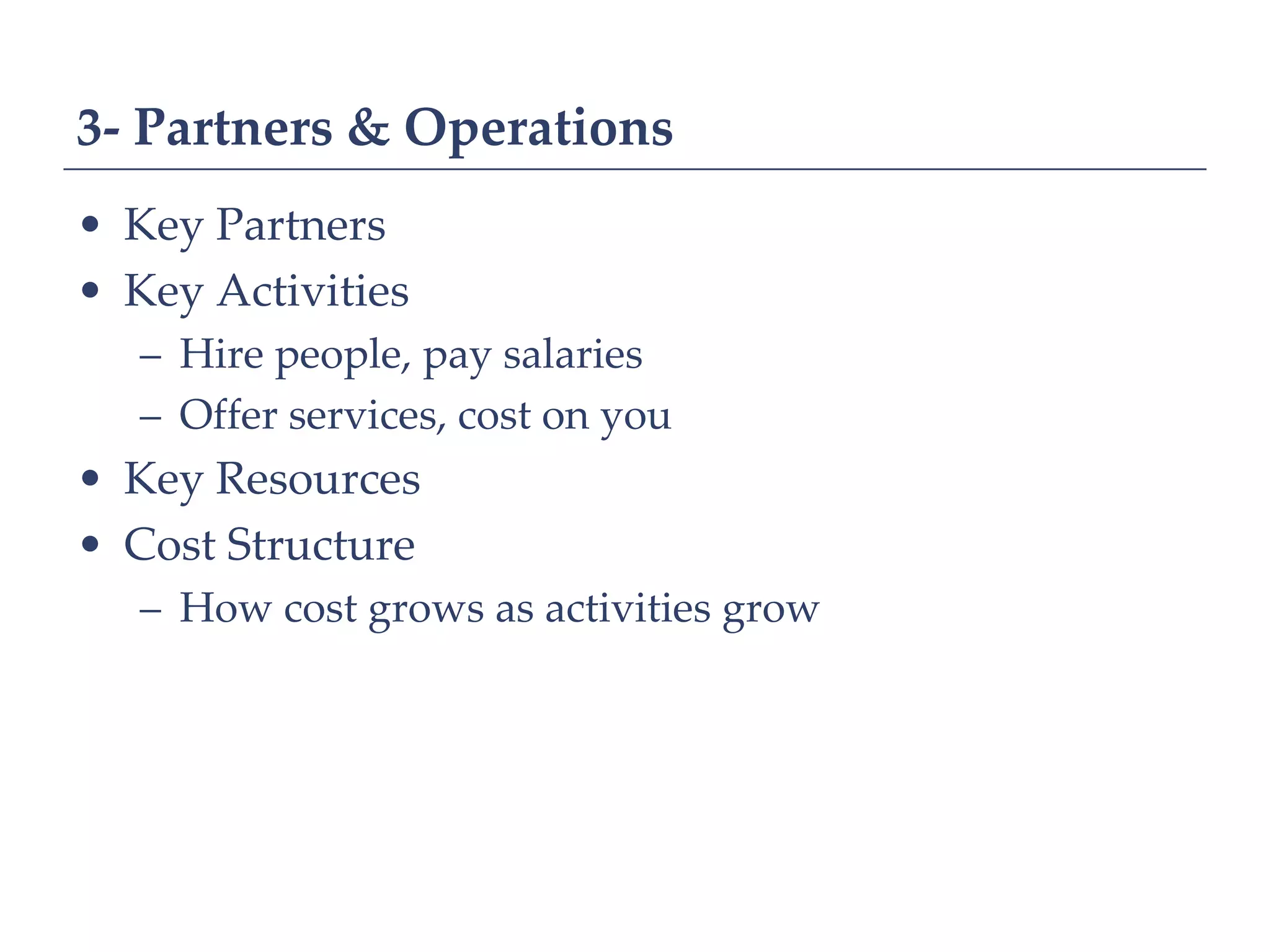 3- Partners & Operations
• Key Partners
• Key Activities
   – Hire people, pay salaries
   – Offer services, cost on you
• Key Resources
• Cost Structure
   – How cost grows as activities grow
 