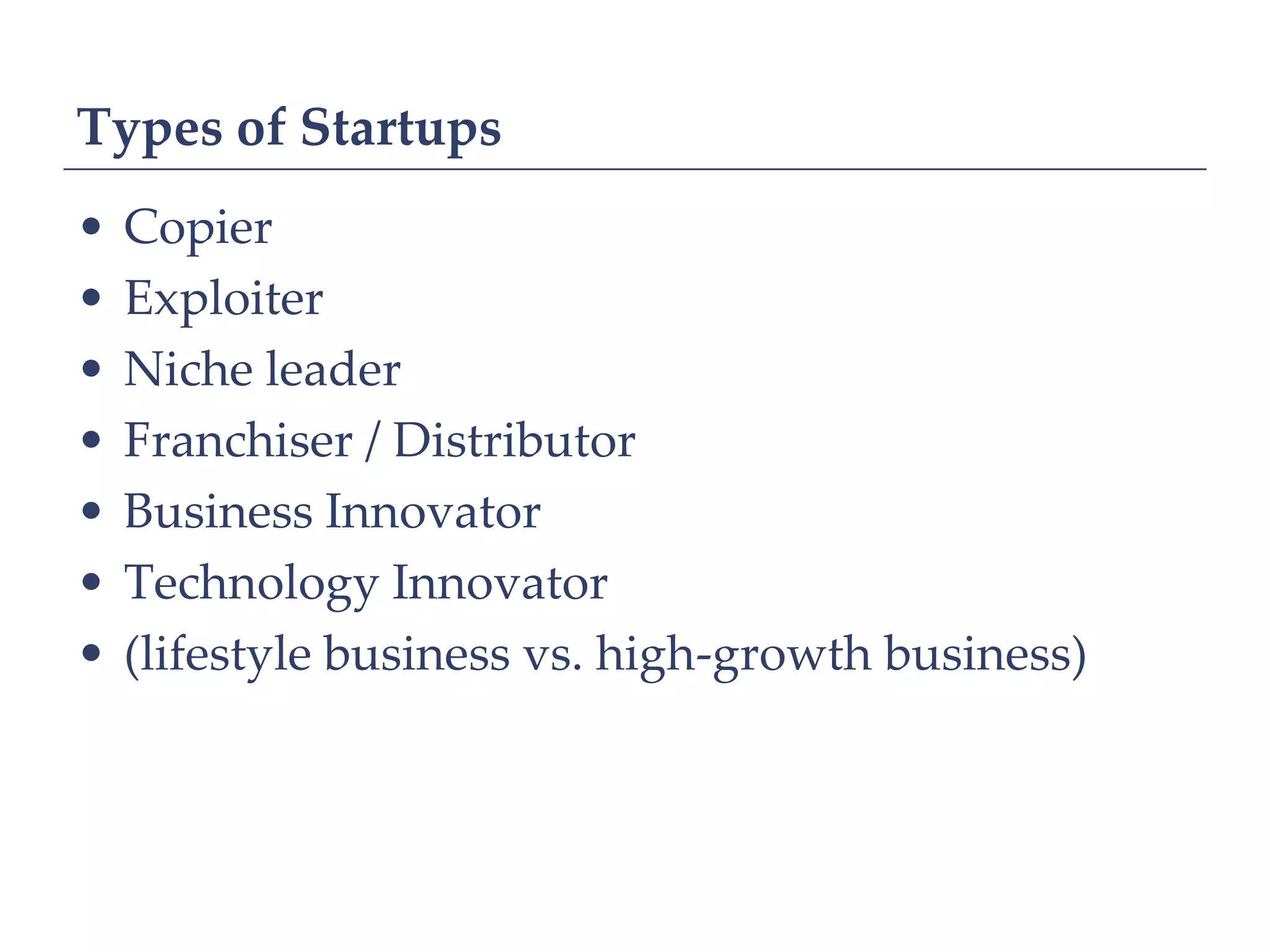 Types of Startups
•   Copier
•   Exploiter
•   Niche leader
•   Franchiser / Distributor
•   Business Innovator
•   Technology Innovator
•   (lifestyle business vs. high-growth business)
 