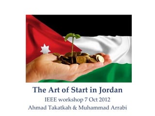 The Art of Start in Jordan
    IEEE workshop 7 Oct 2012
Ahmad Takatkah & Muhammad Arrabi
 