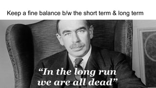 Keep a fine balance b/w the short term & long term