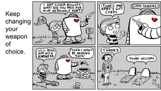 Keep
changing
your
weapon
of
choice.