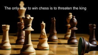 The only way to win chess is to threaten the king