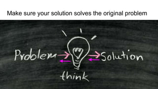 Make sure your solution solves the original problem