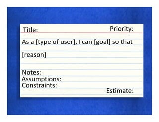 Title:                          Priority:
As a [type of user], I can [goal] so that
[reason]

Notes:
Assumptions:
Constraints:
                               Estimate:
 