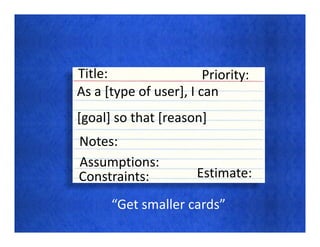 Title:                  Priority:
As a [type of user], I can
[goal] so that [reason]
Notes:
Assumptions:
Constraints:          Estimate:

      “Get smaller cards”
 
