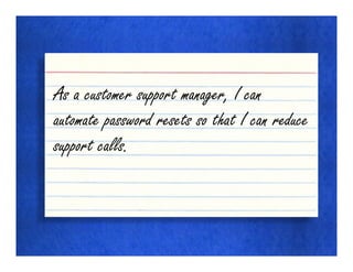 As a customer support manager, I can
automate password resets so that I can reduce
support calls.
 
