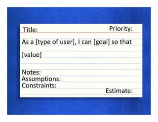 Title:                          Priority:
As a [type of user], I can [goal] so that
[value]

Notes:
Assumptions:
Constraints:
                               Estimate:
 