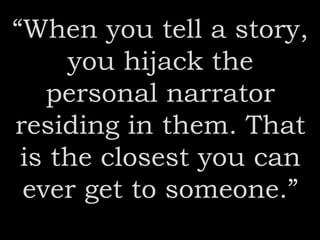 “When you tell a story,
you hijack the
personal narrator
residing in them. That
is the closest you can
ever get to someone.”
 