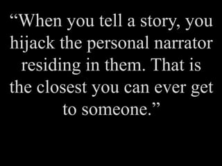 “When you tell a story, you
hijack the personal narrator
residing in them. That is
the closest you can ever get
to someone.”
 