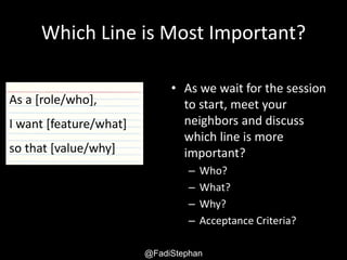 User Story – Smells and Anti-patterns @fadistephan | @excellaco | excella.com
Which Line is Most Important?
As we wait for the session
to start, meet your
neighbors and discuss
which part of the user story
is most important?
– Who?
– What?
– Why?
– Acceptance Criteria?
As a [role/who],
I want [feature/what]
so that [value/why]
 