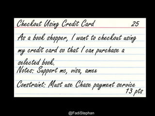 User Story – Smells and Anti-patterns @fadistephan | @excellaco | excella.com
As a book shopper, I want to checkout using
my credit card so that I can purchase a
selected book.
Checkout Using Credit Card
Notes: Support mc, visa, amex
25
Constraint: Must use Chase payment service
13 pts
 
