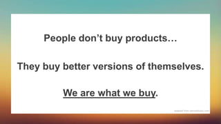 People don’t buy products…
They buy better versions of themselves.
We are what we buy.
adapted from samuelhulick.com
 