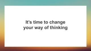 It’s time to change
your way of thinking
 