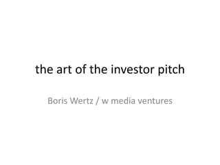 the art of the investor pitch Boris Wertz / w media ventures 