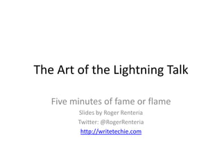The Art of the Lightning Talk

   Five minutes of fame or flame
         Slides by Roger Renteria
         Twitter: @RogerRenteria
          http://writetechie.com
 