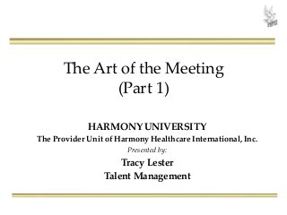 The Art of the Meeting
(Part 1)
HARMONY UNIVERSITY
The Provider Unit of Harmony Healthcare International, Inc.
Presented by:
Tracy Lester
Talent Management
 