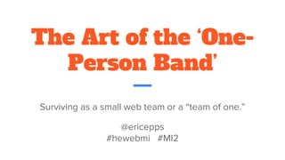 The Art of the ‘One-
Person Band’
Surviving as a small web team or a “team of one.”
@ericepps
#hewebmi #MI2
 