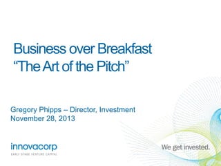 Business over Breakfast
“The Art of the Pitch”
Gregory Phipps – Director, Investment
November 28, 2013

 