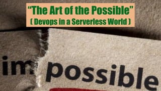 “The Art of the Possible”
( Devops in a Serverless World )
 