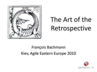 The Art of the Retrospective François Bachmann Kiev, Agile Eastern Europe 2010 
