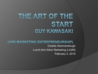 The Art of the StartGuy Kawasaki(And marketing entrepreneurship),[object Object],Charlie Hammerslough,[object Object],Lunch Ann Arbor Marketing (LA2M),[object Object],February 3, 2010,[object Object]