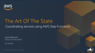 © 2020, Amazon Web Services, Inc. or its Affiliates.
iLyas Bakouch
Solutions Architect @AWS
22/10/2020
The Art Of The State
Coordinating services using AWS Step Functions
 