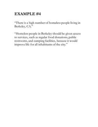 EXAMPLE #4
“There is a high number of homeless people living in
Berkeley, CA.”
“Homeless people in Berkeley should be given access
to services, such as regular food donations, public
restrooms, and camping facilities, because it would
improve life for all inhabitants of the city.”
 