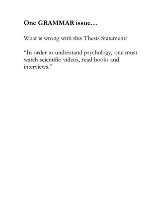One GRAMMAR issue…
What is wrong with this Thesis Statement?
“In order to understand psychology, one must
watch scientific videos, read books and
interviews.”
 