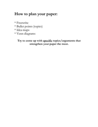 How to plan your paper:
* Freewrite
* Bullet points (topics)
* Idea maps
* Venn diagrams
Try to come up with specific topics/arguments that
strengthen your paper the most.
 