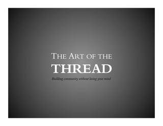THE ART OF THE
THREAD
Building community without losing your mind
 