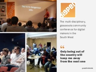 sophiedennis@
Only being out of
the country will
keep me away
from the next one
The multi-disciplinary,
grassroots community
conference for digital
makers in the  
South West
“
 