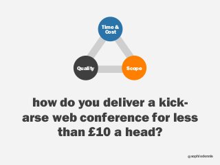 sophiedennis@
how do you deliver a kick-
arse web conference for less
than £10 a head?
Time &
Cost
ScopeQuality
 