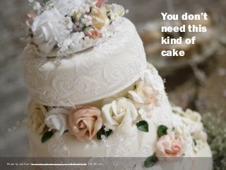 sophiedennis@
[add massive posh cake
photo]
Photo by Joe Hunt flickr.com/photos/joe_0_1/17905461446 (CC BY 2.0)
You don’t
need this
kind of
cake
 