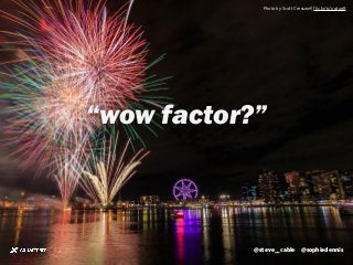 sophiedennis@
“wow factor?”
@sophiedennis@steve__cable
Photo by Scott Cresswell flic.kr/p/ocdueB
 